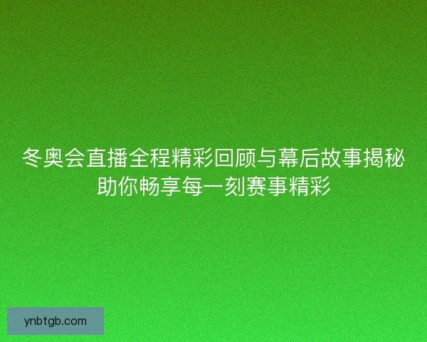 冬奥会直播全程精彩回顾与幕后故事揭秘助你畅享每一刻赛事精彩