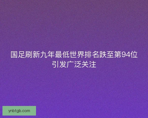国足刷新九年最低世界排名跌至第94位引发广泛关注