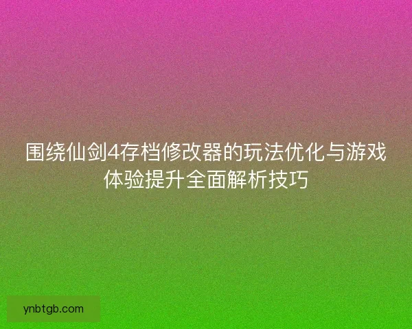 围绕仙剑4存档修改器的玩法优化与游戏体验提升全面解析技巧