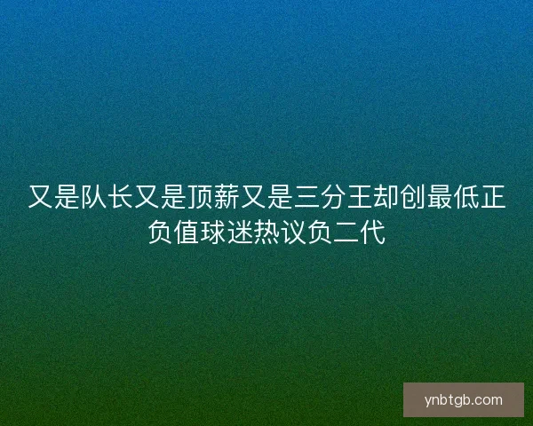 又是队长又是顶薪又是三分王却创最低正负值球迷热议负二代