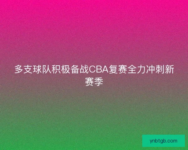 多支球队积极备战CBA复赛全力冲刺新赛季