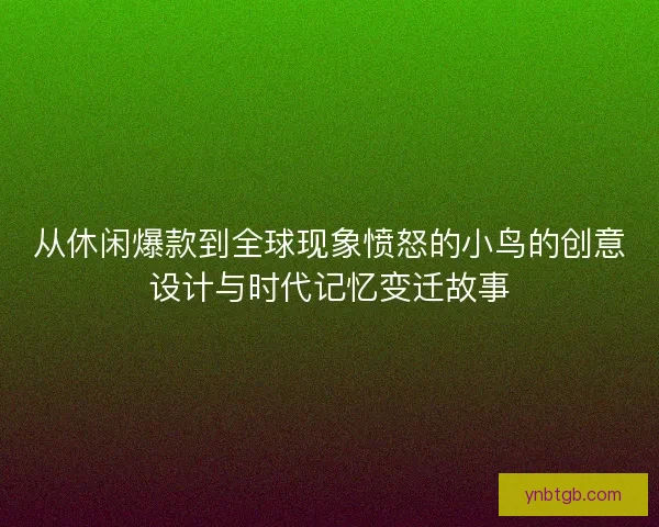 从休闲爆款到全球现象愤怒的小鸟的创意设计与时代记忆变迁故事