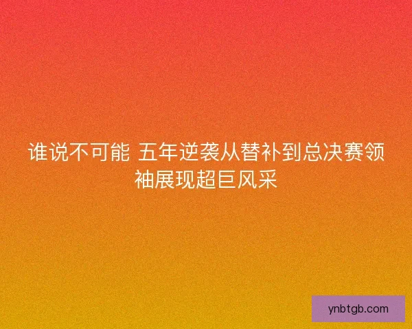 谁说不可能 五年逆袭从替补到总决赛领袖展现超巨风采