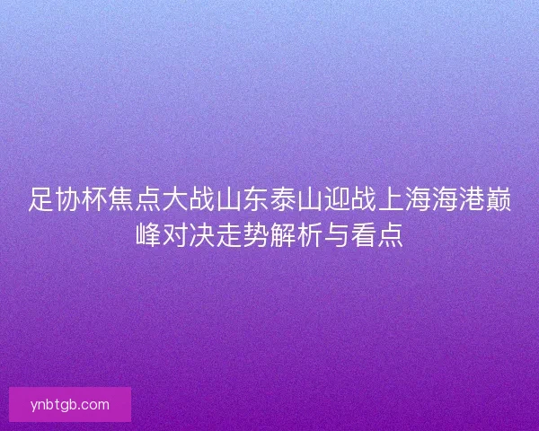 足协杯焦点大战山东泰山迎战上海海港巅峰对决走势解析与看点