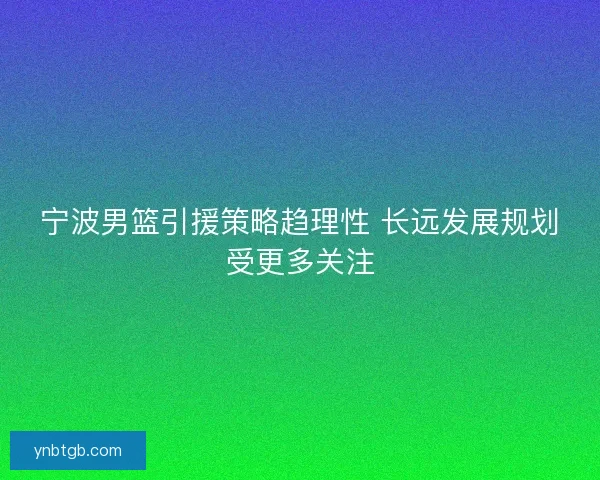 宁波男篮引援策略趋理性 长远发展规划受更多关注