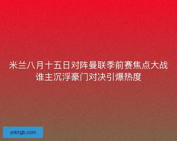 米兰八月十五日对阵曼联季前赛焦点大战谁主沉浮豪门对决引爆热度