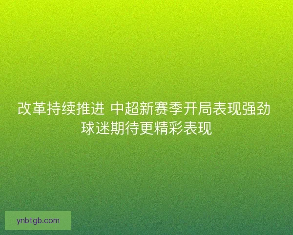 改革持续推进 中超新赛季开局表现强劲 球迷期待更精彩表现