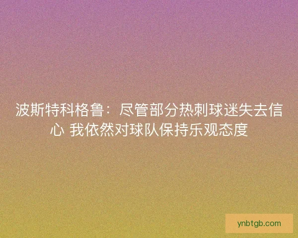 波斯特科格鲁：尽管部分热刺球迷失去信心 我依然对球队保持乐观态度