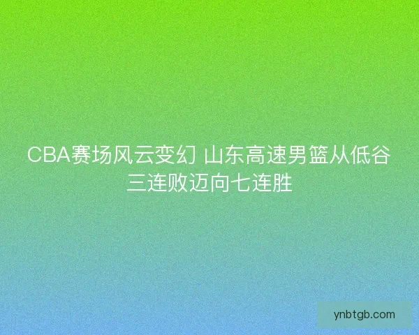 CBA赛场风云变幻 山东高速男篮从低谷三连败迈向七连胜