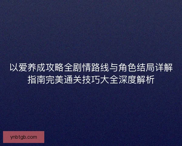 以爱养成攻略全剧情路线与角色结局详解指南完美通关技巧大全深度解析