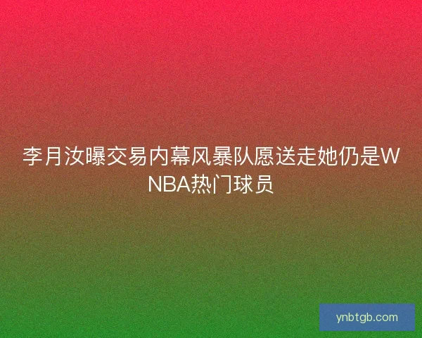 李月汝曝交易内幕风暴队愿送走她仍是WNBA热门球员