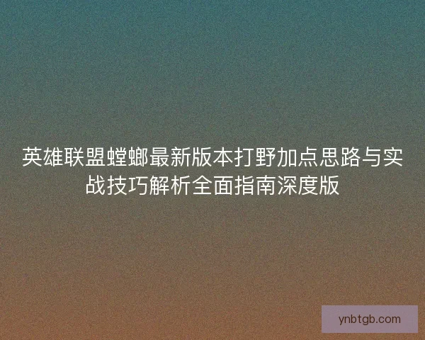英雄联盟螳螂最新版本打野加点思路与实战技巧解析全面指南深度版