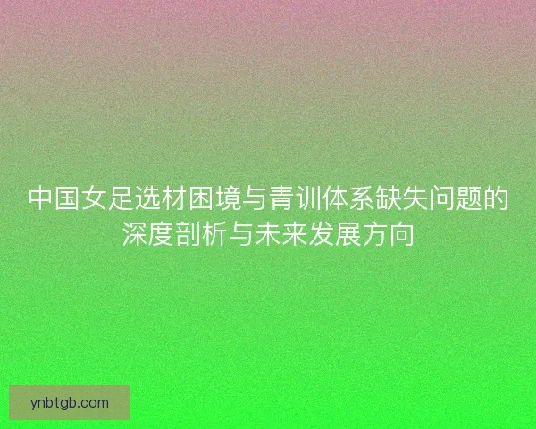 中国女足选材困境与青训体系缺失问题的深度剖析与未来发展方向
