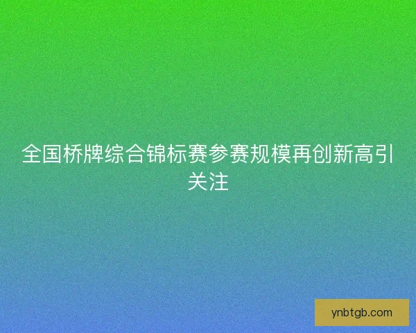 全国桥牌综合锦标赛参赛规模再创新高引关注
