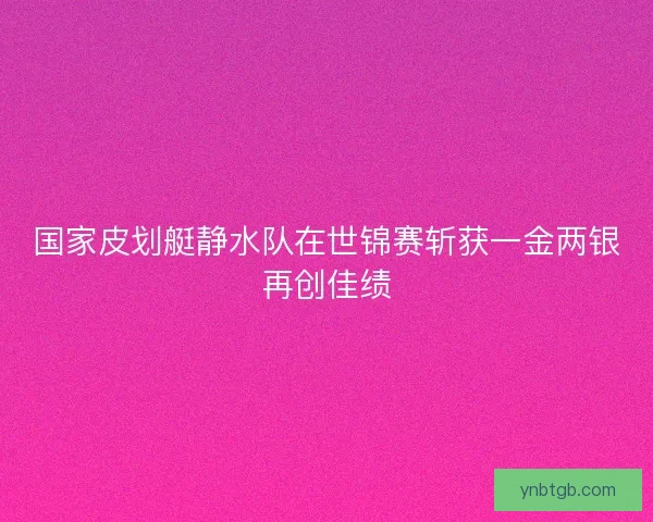国家皮划艇静水队在世锦赛斩获一金两银再创佳绩