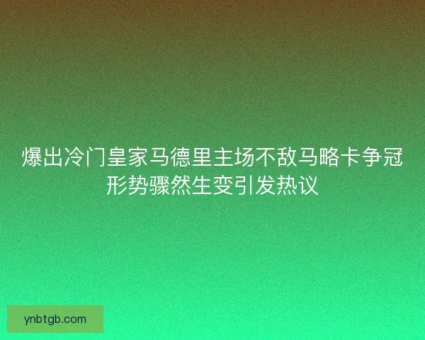 爆出冷门皇家马德里主场不敌马略卡争冠形势骤然生变引发热议